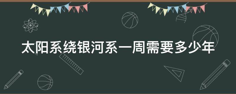 太阳系绕银河系一周需要多少年 太阳系绕银河系一周需要多长时间