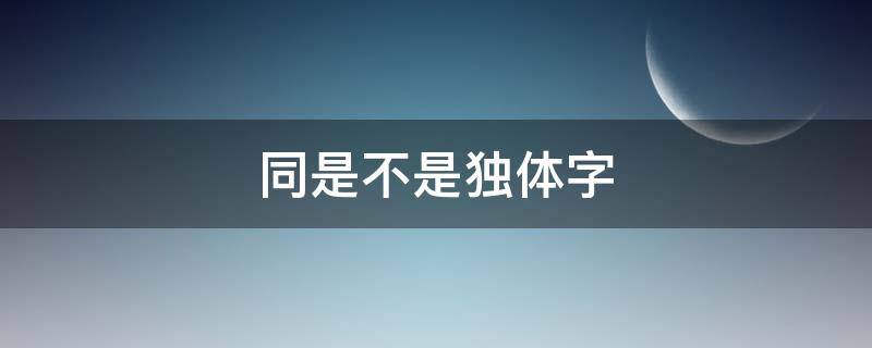 同是不是独体字（不是不是独体字呢）