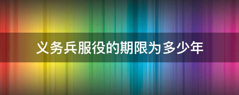 义务兵服役的期限为多少年（义务兵服役的期限为几年）