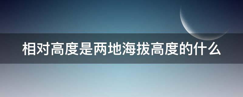 相对高度是两地海拔高度的什么 相对高度是海拔吗