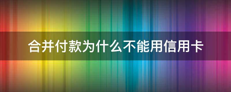 合并付款为什么不能用信用卡 为什么聚合支付不能用信用卡