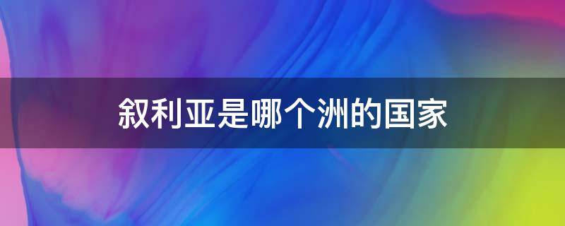 叙利亚是哪个洲的国家 叙利亚属于哪个洲哪个国家