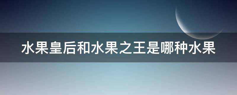 水果皇后和水果之王是哪种水果（水果皇后是谁）