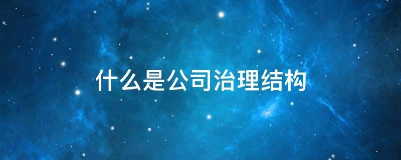 什么是公司治理结构 什么是公司治理结构?其目标是要解决什么问题