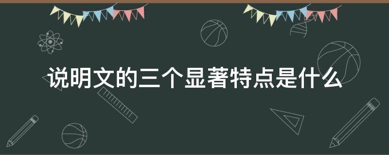 说明文的三个显著特点是什么（说明文的三大特点是什么）