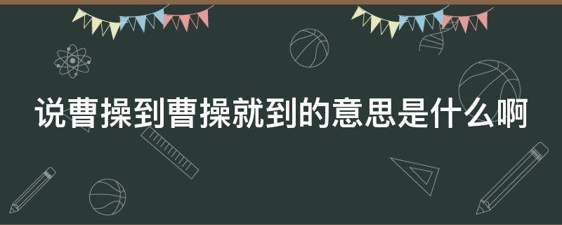 说曹操到曹操就到的意思是什么啊（说曹操到曹操就到的下半句）