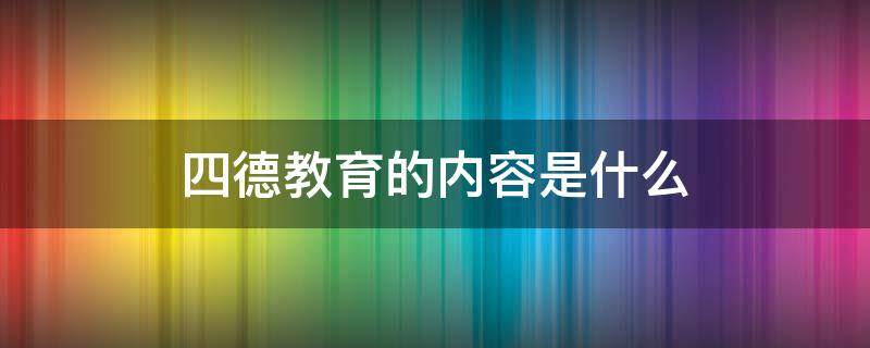 四德教育的内容是什么（公民四德教育的内容是什么）