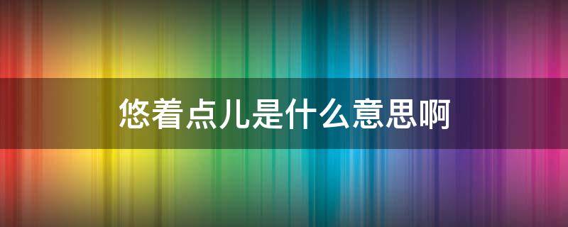 悠着点儿是什么意思啊 悠着点儿的意思