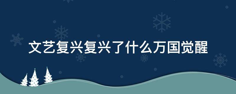 文艺复兴复兴了什么万国觉醒（万国觉醒文艺复兴作品的特征有哪些）