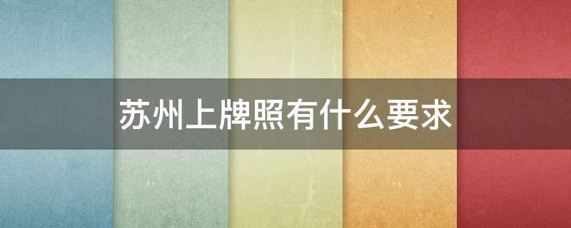 苏州上牌照有什么要求（苏州上牌照有什么要求2021）