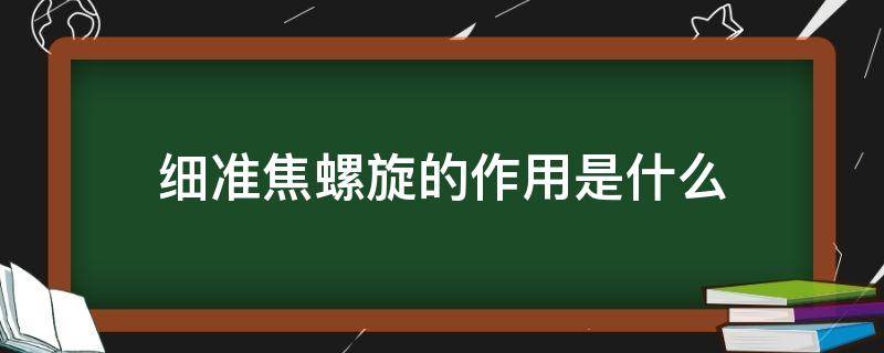 细准焦螺旋的作用是什么 细准焦螺旋和粗准焦螺旋的作用是什么