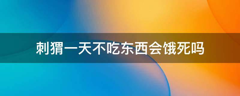 刺猬一天不吃东西会饿死吗 刺猬两天不吃东西会不会饿死