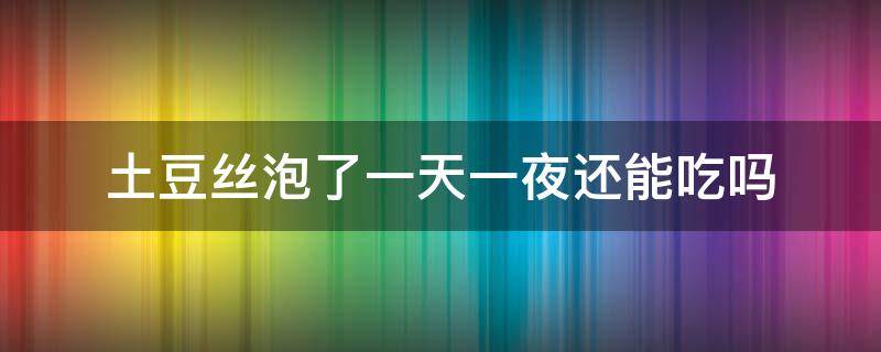 土豆丝泡了一天一夜还能吃吗（土豆丝泡了两天一夜还能吃吗）