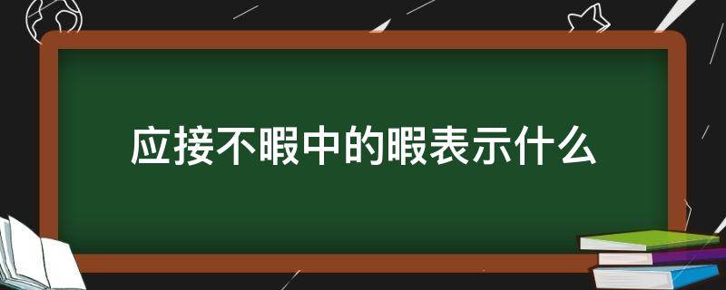 应接不暇中的暇表示什么（应接不暇中的暇表示什么意思）