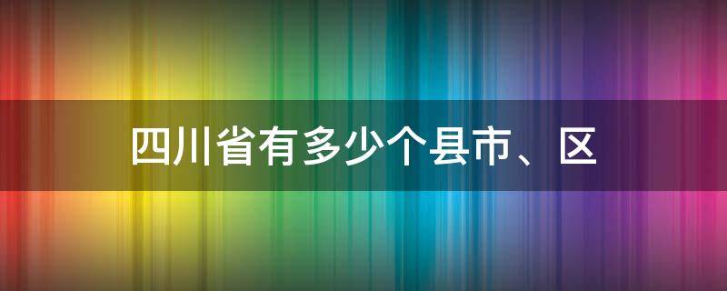 四川省有多少个县(市、区)（四川省有多少个县(市、区）