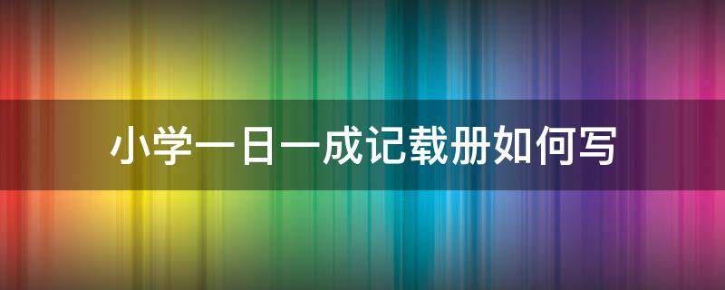 小学一日一成记载册如何写 小学生日记怎么写