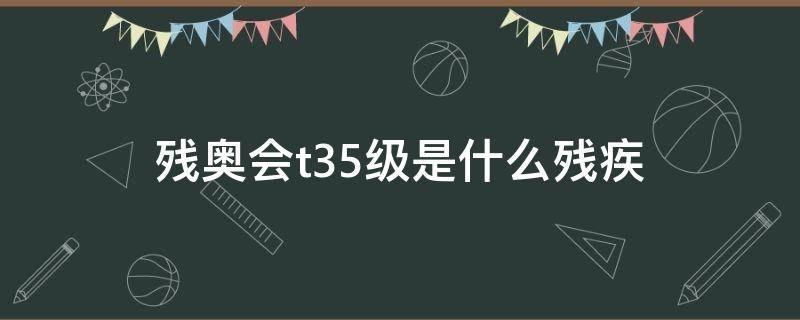 残奥会t35级是什么残疾（残奥会t35级是哪里残疾）