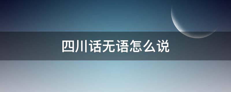 四川话无语怎么说（四川话没用咋说）