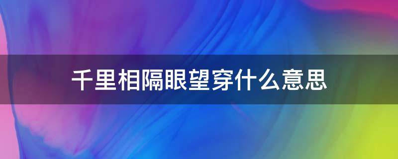 千里相隔眼望穿什么意思（千里相隔眼望穿,下句是什么）