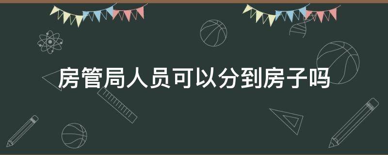 房管局人员可以分到房子吗 房管局管房子吗?