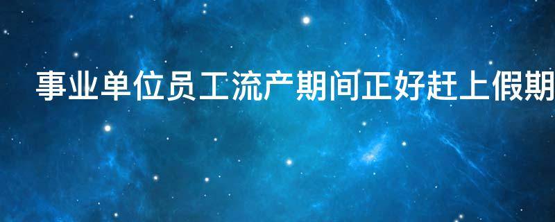 事业单位员工流产期间正好赶上假期还能补假吗