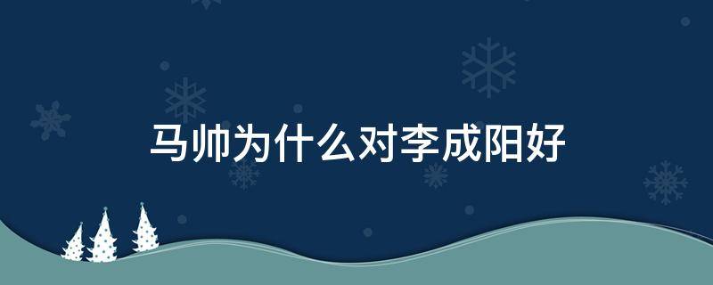 马帅为什么对李成阳好 李成阳真的对马帅好吗