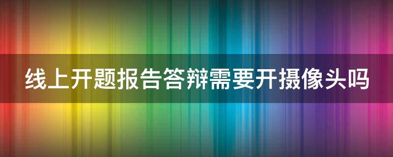 线上开题报告答辩需要开摄像头吗 开题答辩线上需要开视频吗