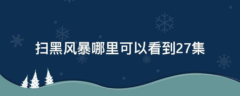 扫黑风暴哪里可以看到27集（扫黑风暴那里可以看到27集）