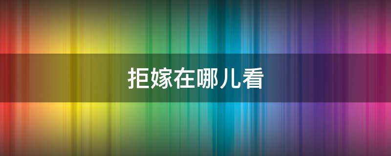 拒嫁在哪儿看（拒嫁豪门在哪里可以看）