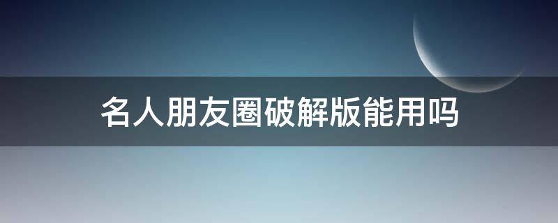 名人朋友圈破解版能用吗（名人朋友圈有破解版吗）