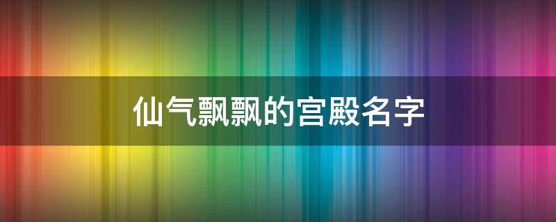 仙气飘飘的宫殿名字（神仙的宫殿名字）