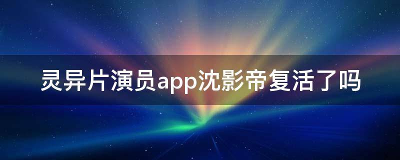 灵异片演员app沈影帝复活了吗（灵异片演员app沈影帝是谁）