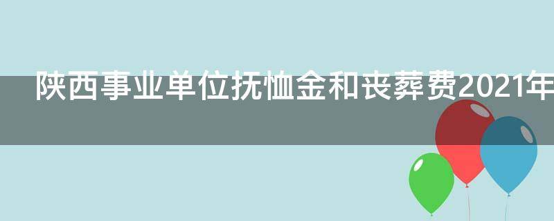 陕西事业单位抚恤金和丧葬费2021年什么时候发放