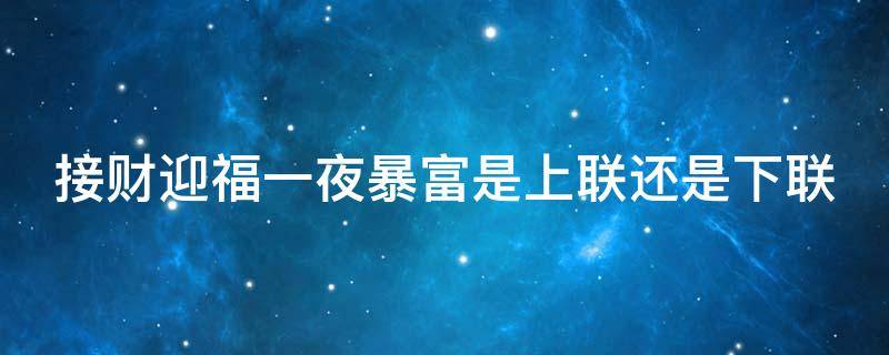 接财迎福一夜暴富是上联还是下联（恭喜发财迎春接福哪个是上联）