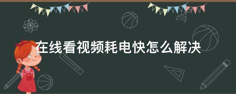 在线看视频耗电快怎么解决 看视频为什么耗电快