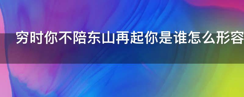 穷时你不陪东山再起你是谁怎么形容 穷困潦倒你不陪东山再起你是谁