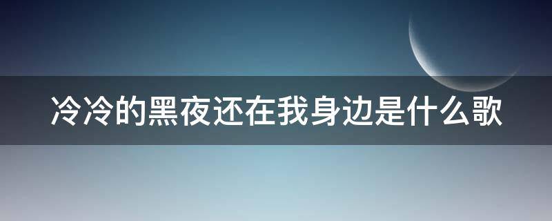 冷冷的黑夜还在我身边是什么歌 冷冷的黑夜还在我身边是什么歌词