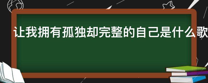 让我拥有孤独却完整的自己是什么歌 让我孤独却拥有完整的自己