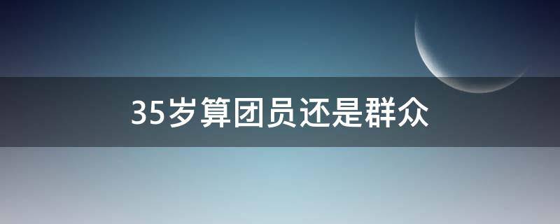 35岁算团员还是群众(35岁还是共青团员吗)