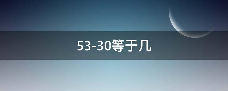 53-30等于几 53-30等于几53