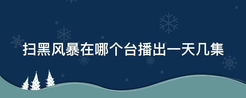 扫黑风暴在哪个台播出一天几集（扫黑风暴在哪个台播出,每天几集）