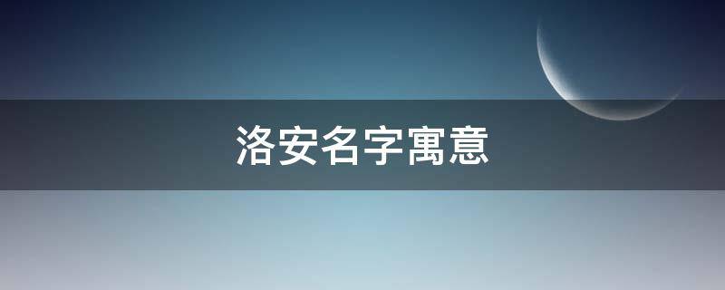 洛安名字寓意（洛安的名字寓意）