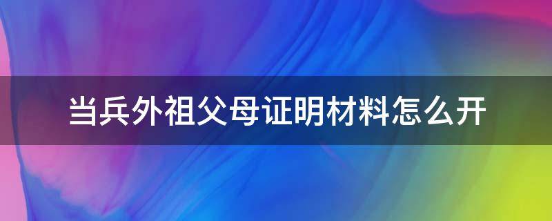 当兵外祖父母证明材料怎么开 孩子当兵父母单位证明怎么写