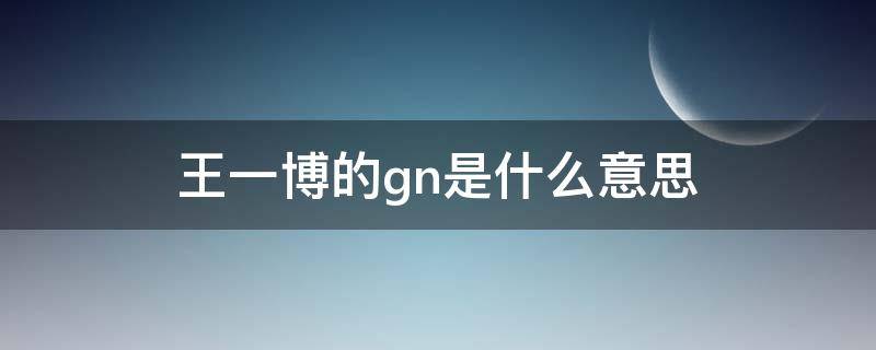 王一博的gn是什么意思 王一博为什么叫啵