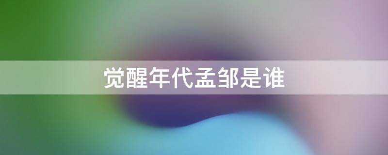 觉醒年代孟邹是谁 觉醒年代中的孟邹