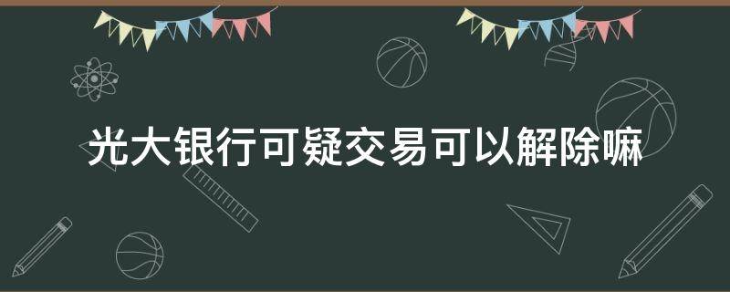 光大银行可疑交易可以解除嘛 光大银行可疑交易可以解除吗