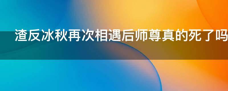 渣反冰秋再次相遇后师尊真的死了吗（冰秋渣反看师尊为冰河哭一场）