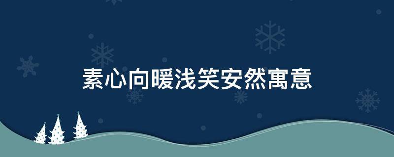 素心向暖浅笑安然寓意 素心向暖浅笑安然寓意岁月静好