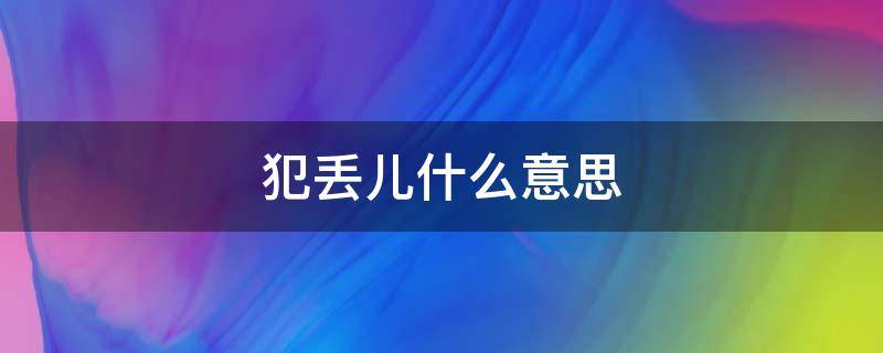 犯丢儿什么意思 犯丢的意思