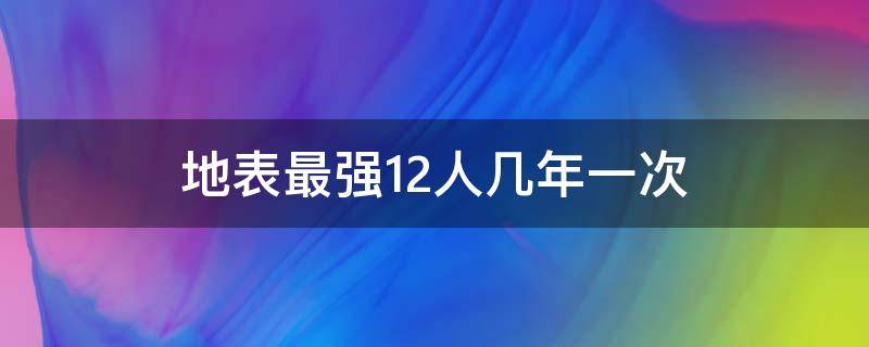 地表最强12人几年一次（地表最强12人2018）